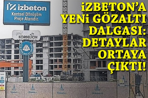İZBETON'a operasyonda çok sayıda gözaltı: Detaylar belli oldu!
