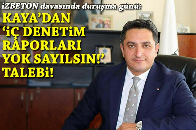 İZBETON davasında duruşma günü... Kaya: İç denetim raporları yok sayılsın!