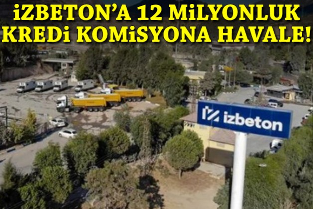 İZBETON’a 12 milyonluk kredi komisyona havale!