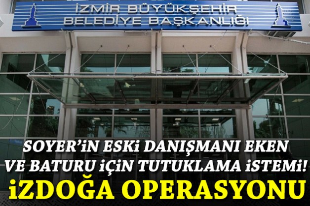 İZDOĞA operasyonu: Soyer'in eski danışmanı Eken ve Baturu'ya tutuklama istemi!