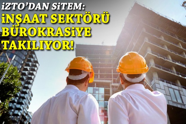 İZTO'dan sitem: İnşaat sektörü bürokrasiye takılıyor!