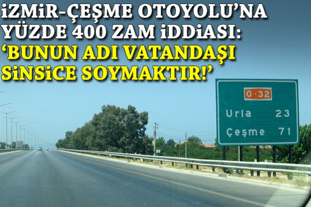 İzmir-Çeşme Otoyolu'na yüzde 400 zam iddiası: Bunun adı vatandaşı sinsice soymaktır!