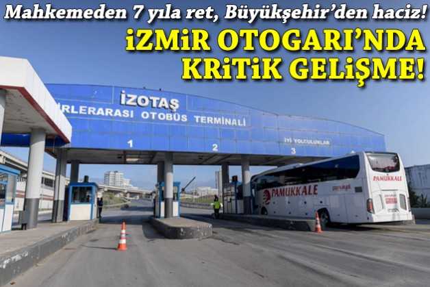 İzmir Otogarı için ışık göründü: Mahkemeden '7 yıl uzatmaya' ret, Büyükşehir'den 'haciz' hamlesi!