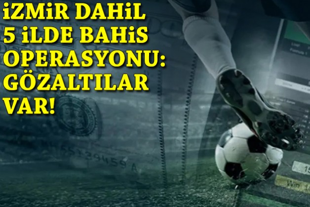 İzmir dahil 5 ilde bahis operasyonu: Gözaltılar var!