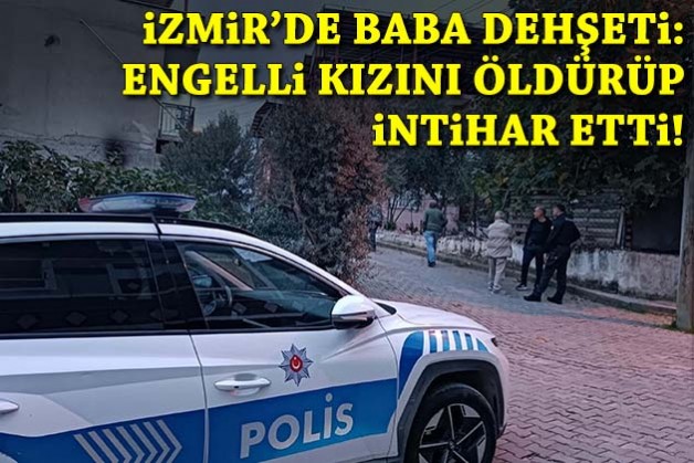 İzmir'de baba dehşeti: Engelli kızını öldürüp intihar etti!