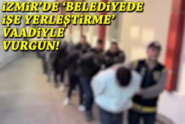 İzmir'de 'belediyede işe yerleştirme' vaadiyle vurgun!