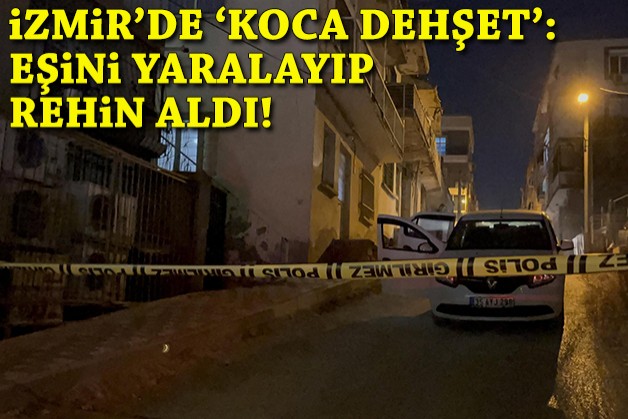 İzmir'de 'koca dehşet': Eşini yaralayıp rehin aldı!