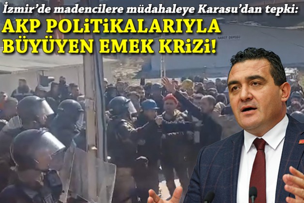 İzmir'de madencilere müdahaleye Karasu'dan sert tepki: AKP politikaları ile büyüyen emek krizi!