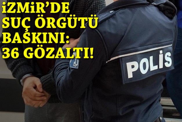 İzmir'de suç örgütü baskını: 36 gözaltı!