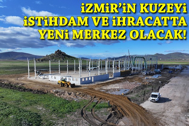 İzmir'in kuzeyi istihdam ve ihracatta yeni merkez olacak!
