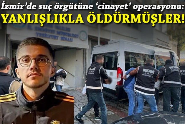 İzmir’de organize suç örgütüne 'cinayet' operasyonu: Yanlışlıkla öldürmüşler!