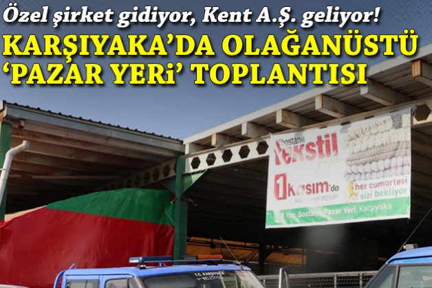 Karşıyaka’da olağanüstü ‘pazar yeri’ toplantısı: Özel şirket gidiyor, Kent A.Ş. geliyor!