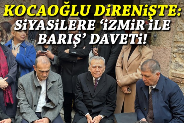 Kocaoğlu direnişte: Siyasilere ‘İzmir ile barış’ daveti!