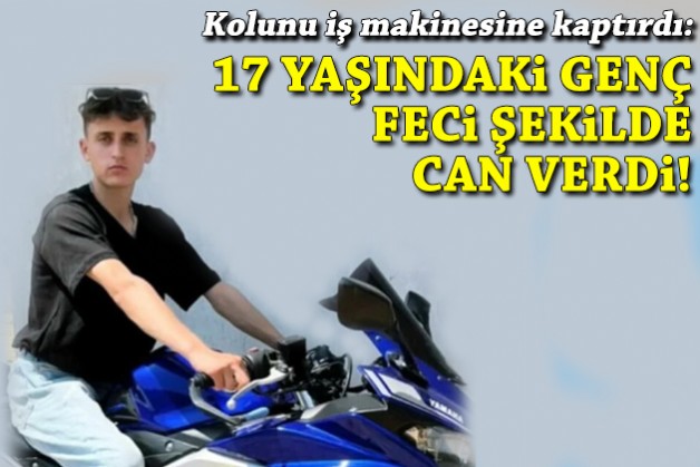 Kolunu iş makinesine kaptırdı: 17 yaşındaki gencin acı sonu!
