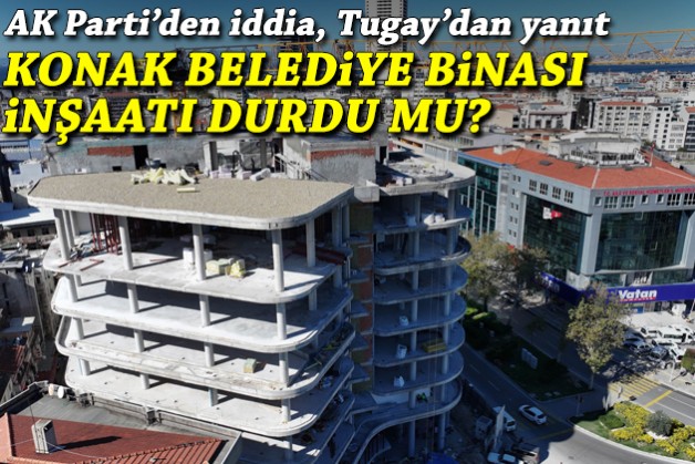 Konak Belediye binası inşaatı durdu mu? AK Parti'den iddia, Tugay'dan açıklama
