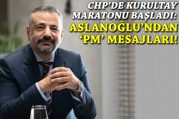 CHP'de kurultay maratonu başladı: Aslanoğlu'ndan 'PM' mesajları!