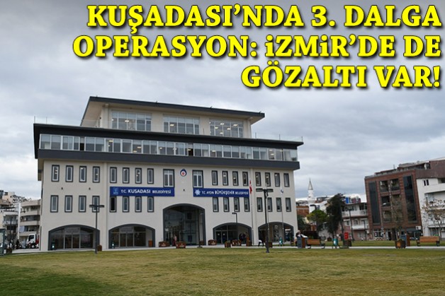 Kuşadası Belediyesi'ne 3. dalga operasyon: İzmir'de de gözaltı var!