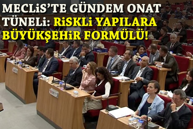 Meclis'te gündem Onat Tüneli: Riskli yapılar için Büyükşehir formülü!