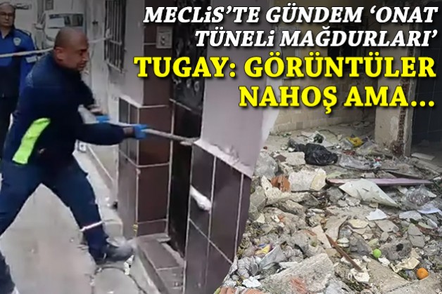 Meclis'te gündem 'Onat Tüneli mağdurları'... Tugay: Görüntüler nahoş ama...