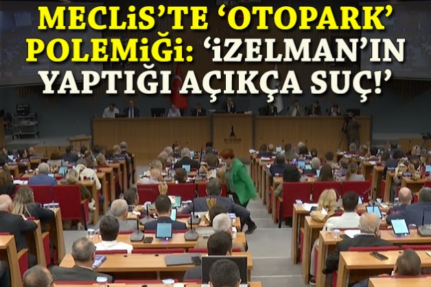 Meclis'te 'otopark' polemiği: 'İZELMAN'ın yaptığı açıkça suç!'