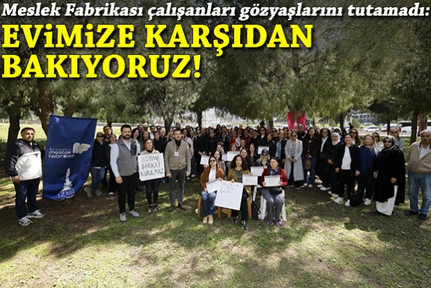 Meslek Fabrikası çalışanları gözyaşlarını tutamadı: Evimize karşıdan bakıyoruz!