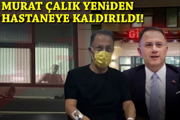 Murat Çalık yeniden hastaneye kaldırıldı