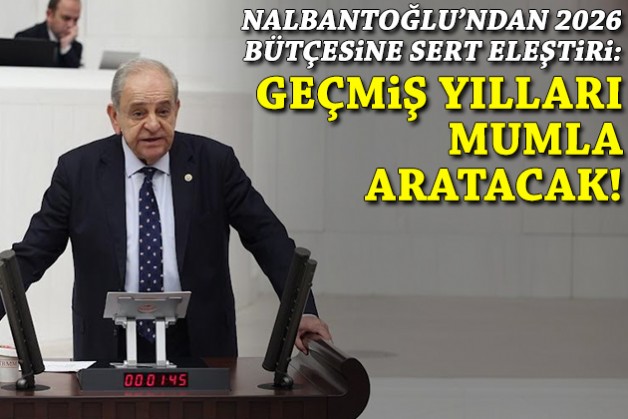 Nalbantoğlu’ndan 2026 bütçesine sert eleştiri: Geçmiş yılları mumla aratacak!