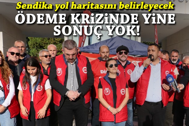 Ödeme krizinde yeni görüşmeden sonuç çıkmadı, sendika yol haritası belirleyecek!