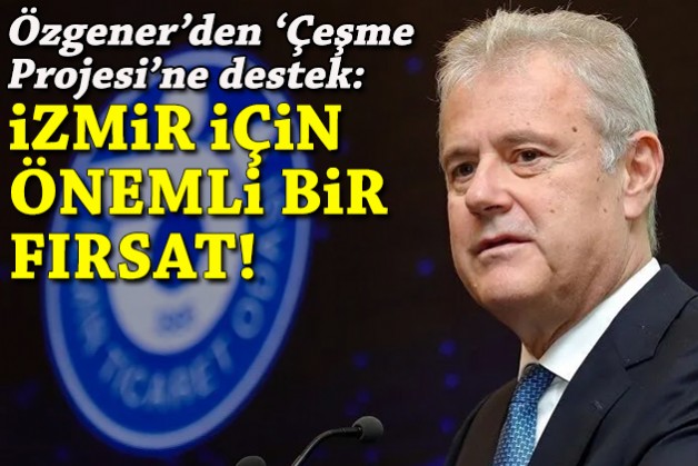 Özgener'den 'Çeşme Projesi'ne destek: İzmir için önemli bir fırsat