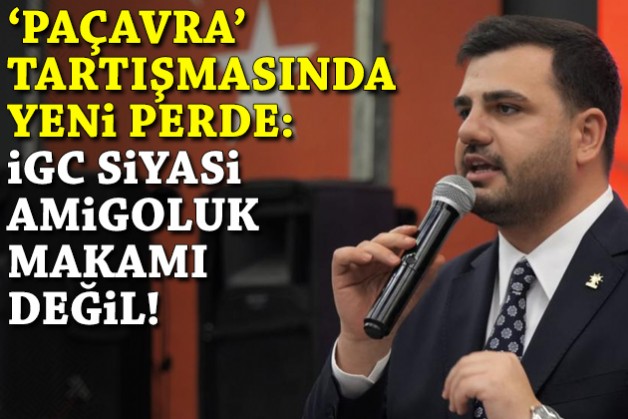 ‘Paçavra’ tartışmasında yeni perde: İGC siyasi amigoluk makamı değil!