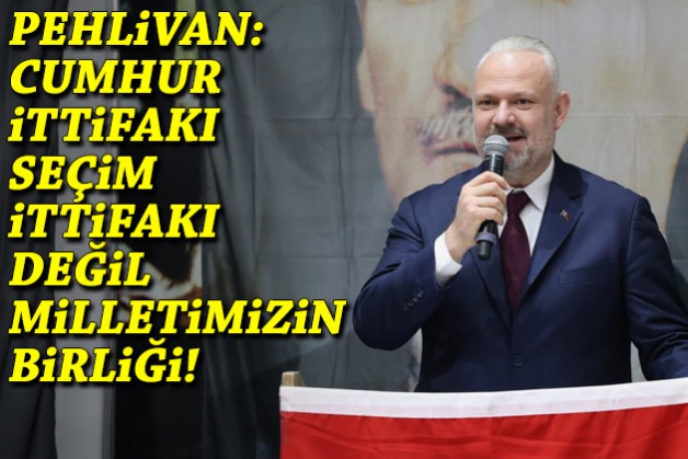 Pehlivan: Cumhur İttifakı seçim ittifakı değil milletimizin birliği!