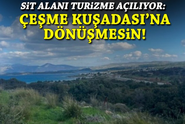 SİT alanı turizme açılıyor: Çeşme, Kuşadası’na dönüşmesin!