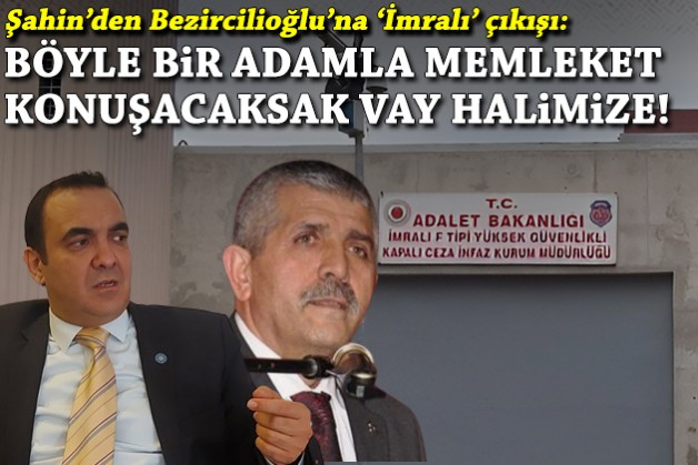 Şahin’den Bezircilioğlu’na ‘İmralı’ çıkışı: Böyle bir adamla memleket konuşacaksak vay halimize!
