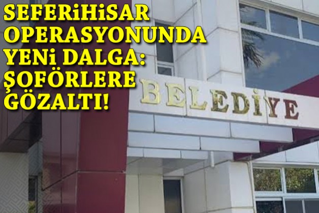 Seferihisar operasyonunda yeni dalga: Şoförlere gözaltı!