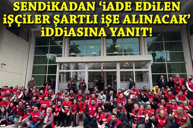Sendikadan 'iade edilen işçiler şartlı olarak işe alınacak' iddiasına yanıt!