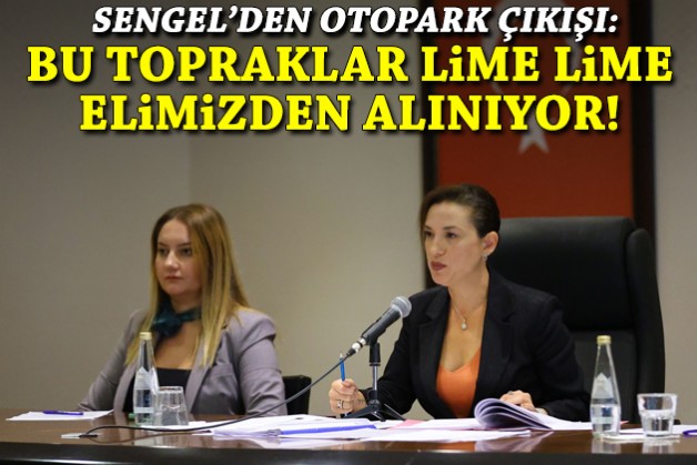 Sengel'den otopark tepkisi: Bu topraklar lime lime elimizden alınıyor!