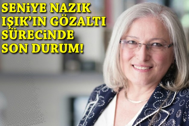 Seniye Nazik Işık'ın gözaltı sürecinde son durum!