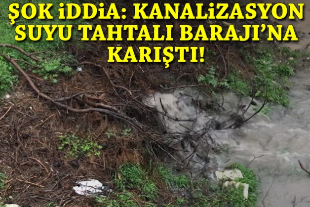 Şok iddia: Kanalizasyon suyu Tahtalı Barajı'na karıştı!