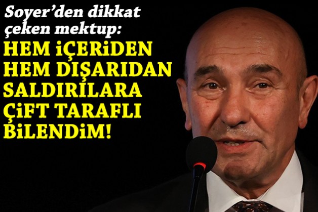 Soyer’den dikkat çeken mektup: Hem içeriden hem dışarıdan saldırılara karşı çift taraflı bilendim!