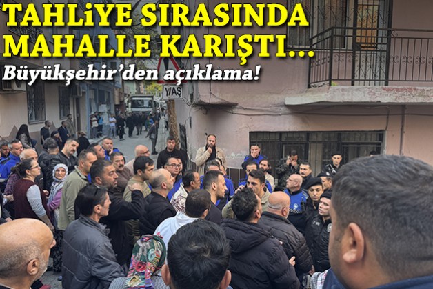 Tahliye sırasında mahalle karıştı... Büyükşehir'den açıklama!