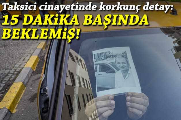 Taksici cinayetinde korkunç detay: 15 dakika başında beklemiş!