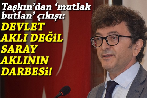 Taşkın’dan mutlak butlan çıkışı: Devlet aklı değil saray aklının darbesi!