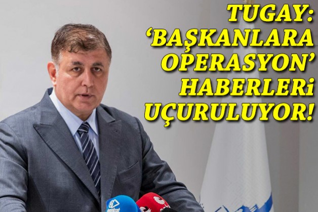 Tugay: 'Başkanlara operasyon' haberleri uçuruluyor!