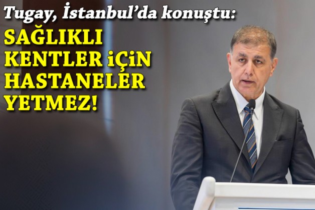 Tugay, İstanbul'da konuştu: Sağlıklı kent için hastaneler yetmez!