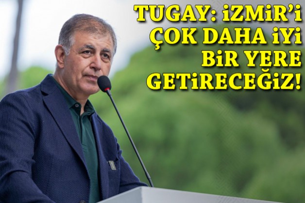 Tugay: İzmir’i çok daha iyi bir yere getireceğiz