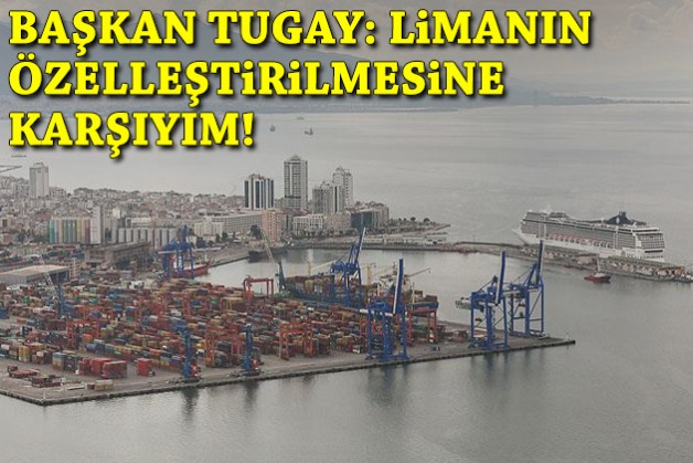 Tugay: Limanın özelleştirilmesine karşıyım!
