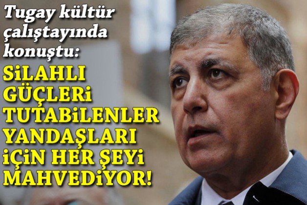 Tugay: Silahlı güçleri tutabilenler yandaşları için her şeyi mahvediyor!