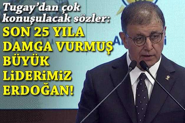 Tugay: Son 25 yıla damga vurmuş büyük liderimiz Erdoğan!