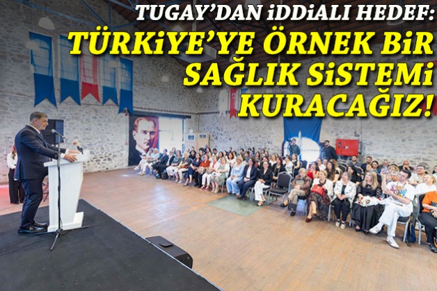 Tugay: Türkiye’ye örnek olacak bir sağlık sistemi kuracağız