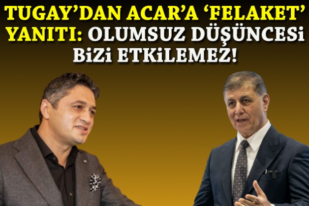 Tugay'dan Acar'a 'felaket' yanıtı: Olumsuz düşüncesi bizi etkilemez!